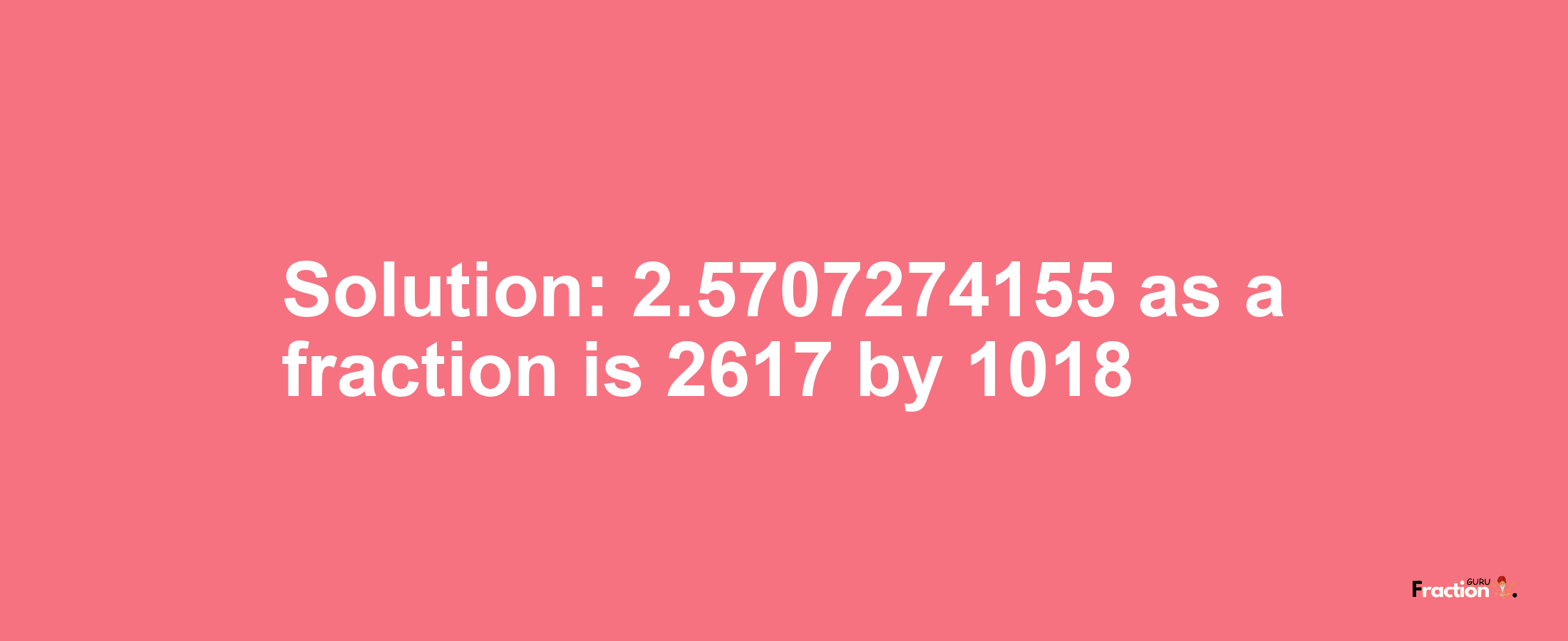 Solution:2.5707274155 as a fraction is 2617/1018